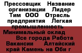 Прессовщик › Название организации ­ Лидер Тим, ООО › Отрасль предприятия ­ Легкая промышленность › Минимальный оклад ­ 27 000 - Все города Работа » Вакансии   . Алтайский край,Камень-на-Оби г.